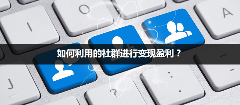 社群變現：如何利用的社群進行變現盈利？