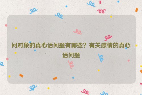 問對象的真心話問題有哪些？有關感情的真心話問題