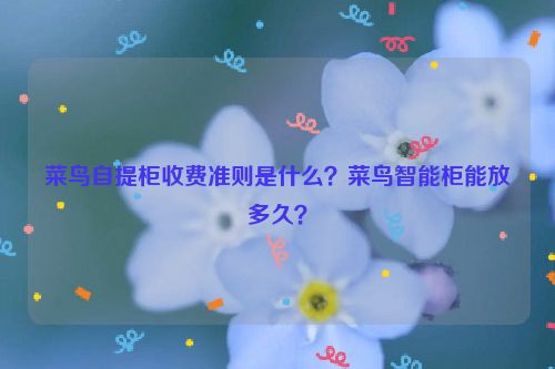 菜鳥自提柜收費準則是什么？菜鳥智能柜能放多久？