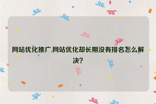 網(wǎng)站優(yōu)化推廣,網(wǎng)站優(yōu)化卻長期沒有排名怎么解決？