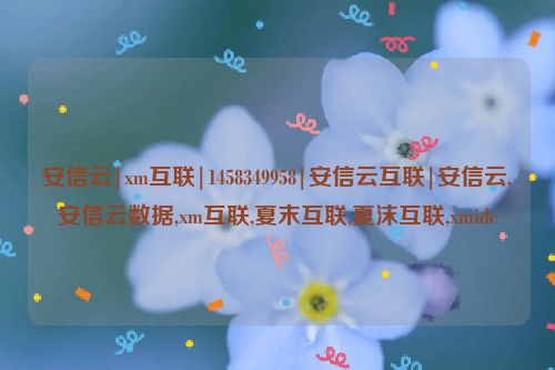 安信云|xm互聯|1458349958|安信云互聯|安信云,安信云數據,xm互聯,夏末互聯,夏沫互聯,xmidc