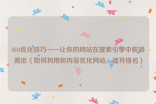 SEO優化技巧——讓你的網站在搜索引擎中脫穎而出（如何利用和內容優化網站，提升排名）