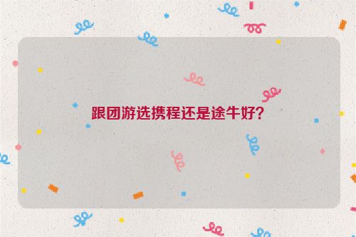 跟團游選攜程還是途牛好？