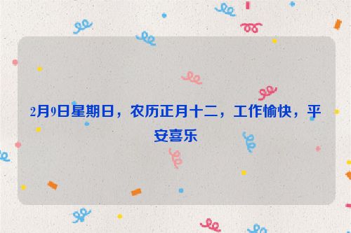 2月9日星期日，農(nóng)歷正月十二，工作愉快，平安喜樂