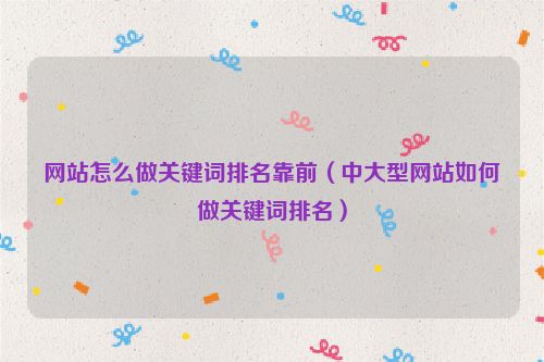 網(wǎng)站怎么做關(guān)鍵詞排名靠前（中大型網(wǎng)站如何做關(guān)鍵詞排名）