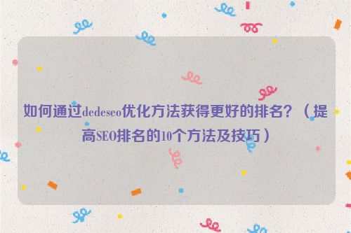 如何通過dedeseo優化方法獲得更好的排名？（提高SEO排名的10個方法及技巧）