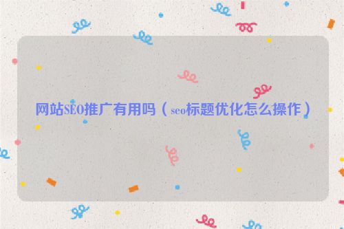 網站SEO推廣有用嗎（seo標題優化怎么操作）