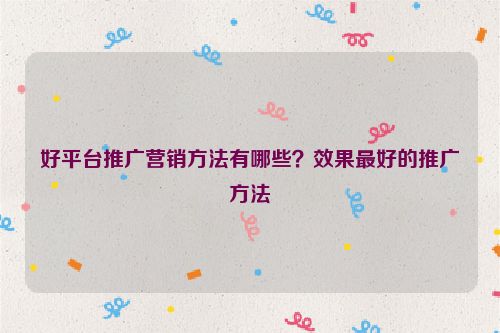 好平臺推廣營銷方法有哪些？效果最好的推廣方法