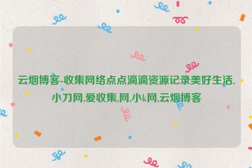 云煙博客-收集網(wǎng)絡(luò)點(diǎn)點(diǎn)滴滴資源記錄美好生活,小刀網(wǎng),愛(ài)收集,網(wǎng),小k網(wǎng),云煙博客