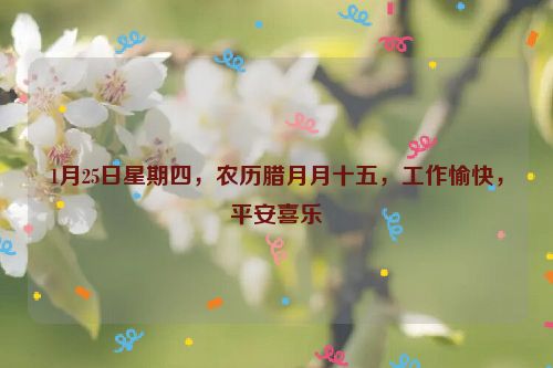 1月25日星期四，農歷臘月月十五，工作愉快，平安喜樂