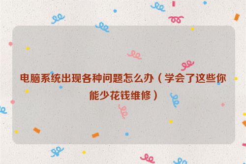 電腦系統(tǒng)出現(xiàn)各種問題怎么辦(學(xué)會了這些你能少花錢維修)