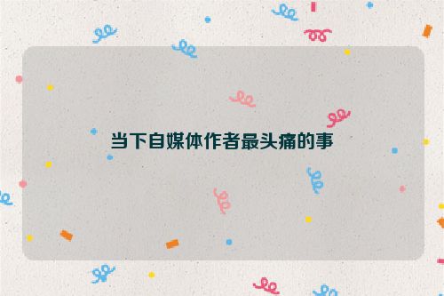 當下自媒體作者最頭痛的事