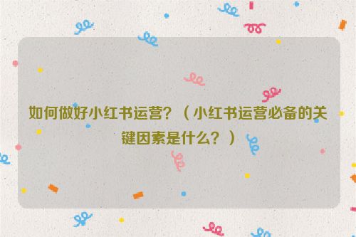 如何做好小紅書運(yùn)營？（小紅書運(yùn)營必備的關(guān)鍵因素是什么？）