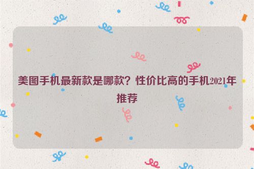 美圖手機最新款是哪款？性價比高的手機2021年推薦