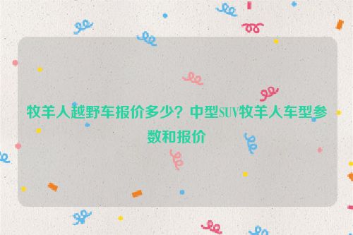 牧羊人越野車報價多少?中型SUV牧羊人車型參數和報價