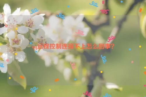 qq遠(yuǎn)程控制連接不上怎么回事？