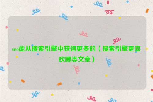 seo能從搜索引擎中獲得更多的（搜索引擎更喜歡哪類文章）