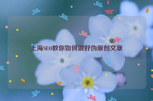 上海SEO教你如何做好偽原創文章