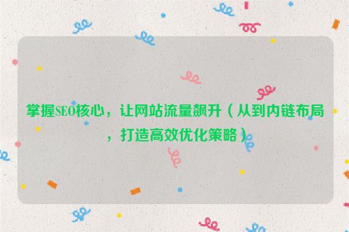 掌握SEO核心，讓網站流量飆升（從到內鏈布局，打造高效優化策略）