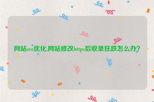 網站seo優(yōu)化,網站修改https后收錄狂跌怎么辦？