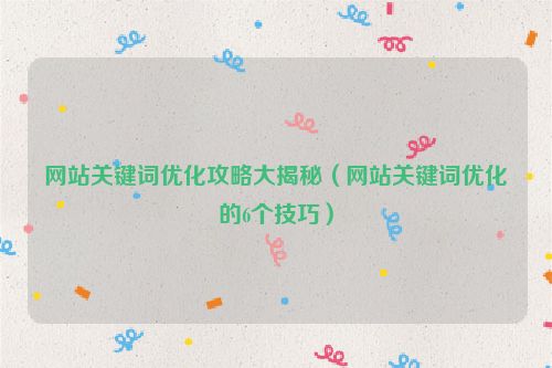 網(wǎng)站關(guān)鍵詞優(yōu)化攻略大揭秘（網(wǎng)站關(guān)鍵詞優(yōu)化的6個技巧）