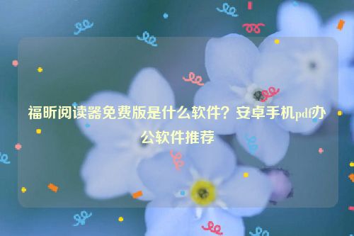 福昕閱讀器免費版是什么軟件？安卓手機pdf辦公軟件推薦