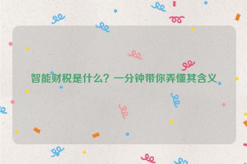 智能財稅是什么？一分鐘帶你弄懂其含義