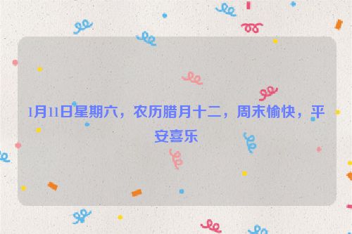 1月11日星期六，農歷臘月十二，周末愉快，平安喜樂