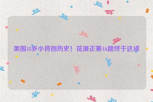 美國18歲小將創歷史！花滑正賽4A跳終于達成