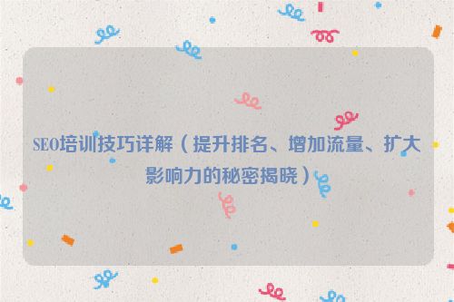 SEO培訓技巧詳解（提升排名、增加流量、擴大影響力的秘密揭曉）