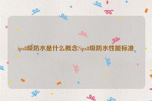 ipx8級(jí)防水是什么概念?ipx8級(jí)防水性能標(biāo)準(zhǔn)