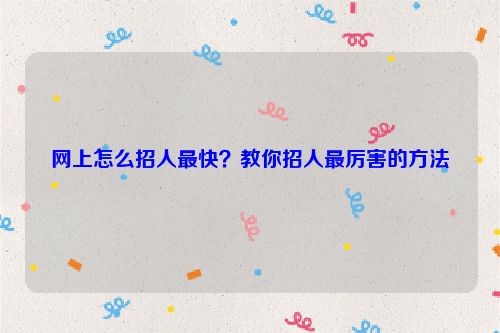 網(wǎng)上怎么招人最快？教你招人最厲害的方法