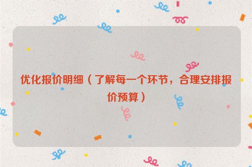 優(yōu)化報(bào)價(jià)明細(xì)(了解每一個(gè)環(huán)節(jié),合理安排報(bào)價(jià)預(yù)算)