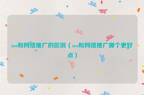 seo和網絡推廣的區別（seo和網絡推廣哪個更好點）