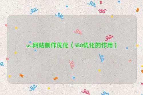 seo網(wǎng)站制作優(yōu)化（SEO優(yōu)化的作用）