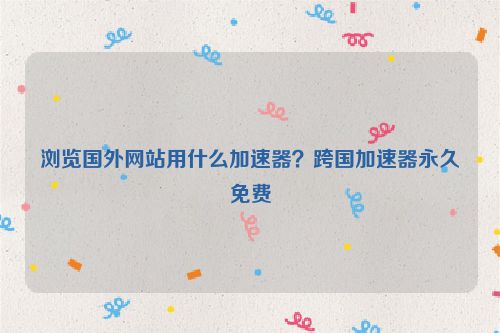 瀏覽國外網站用什么加速器？跨國加速器永久免費