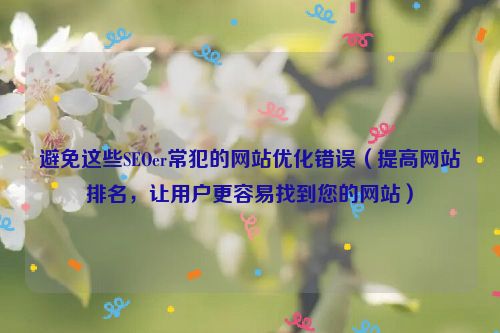 避免這些SEOer常犯的網站優化錯誤（提高網站排名，讓用戶更容易找到您的網站）