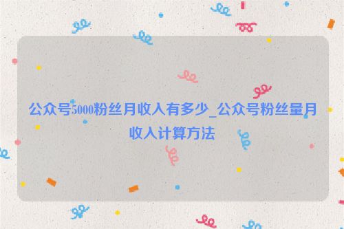 公眾號5000粉絲月收入有多少_公眾號粉絲量月收入計算方法