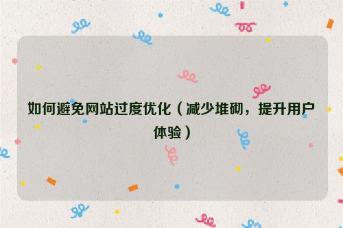如何避免網站過度優化（減少堆砌，提升用戶體驗）