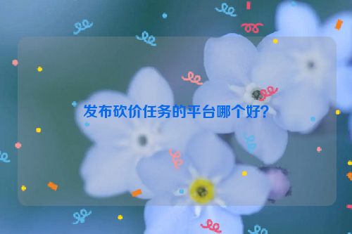 發(fā)布砍價任務的平臺哪個好?