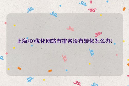 上海SEO優化網站有排名沒有轉化怎么辦?