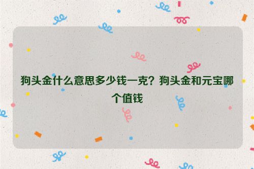 狗頭金什么意思多少錢一克？狗頭金和元寶哪個值錢
