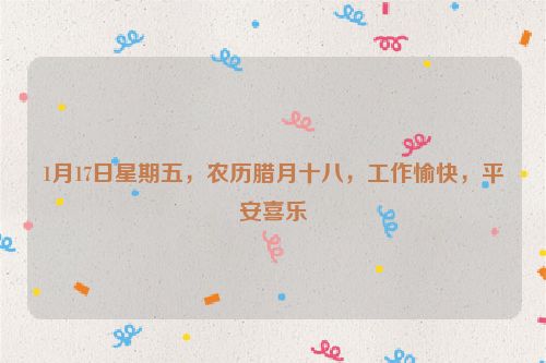 1月17日星期五，農歷臘月十八，工作愉快，平安喜樂