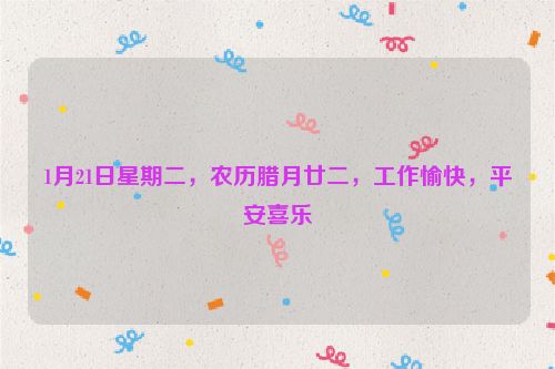 1月21日星期二，農歷臘月廿二，工作愉快，平安喜樂