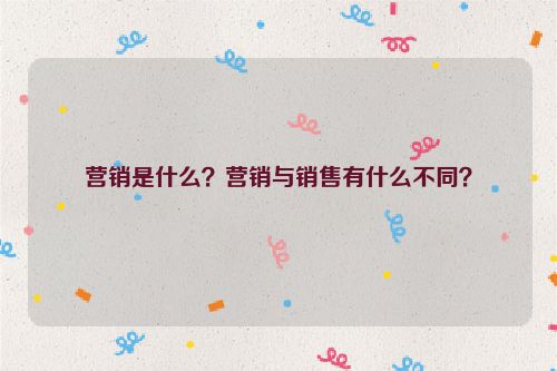 營銷是什么？營銷與銷售有什么不同？