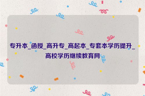 專升本_函授_高升專_高起本_專套本學(xué)歷提升_高校學(xué)歷繼續(xù)教育網(wǎng)