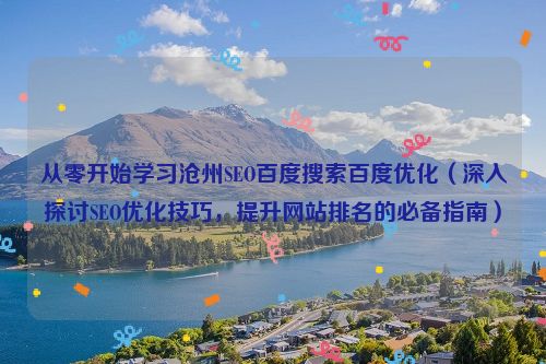 從零開始學習滄州SEO百度搜索百度優化（深入探討SEO優化技巧，提升網站排名的必備指南）
