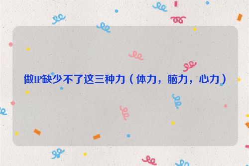 做IP缺少不了這三種力（體力，腦力，心力）