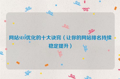 網站SEO優化的十大訣竅（讓你的網站排名持續穩定提升）