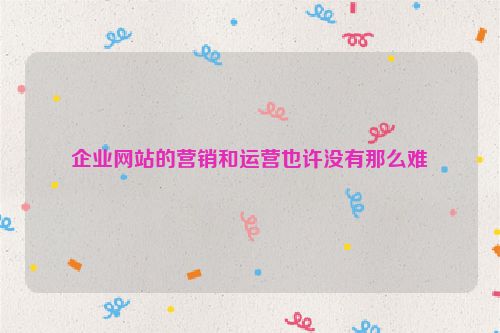企業網站的營銷和運營也許沒有那么難